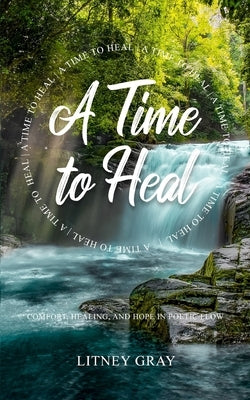 A Time to Heal: Comfort, Healing, and Hope in Poetic Flow by Gray, Litney