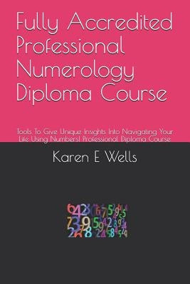 Fully Accredited Professional Numerology Diploma Course: Tools to Give Unique Insights Into Navigating Your Life Using Numbers! Professional Diploma C by Wells, Karen E.