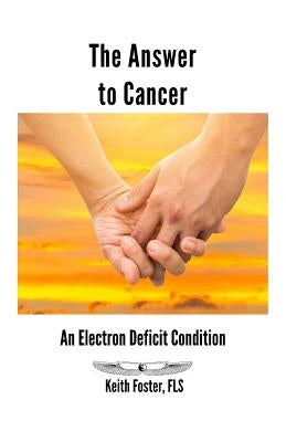 The Answer to Cancer: An Electron Deficit Condition by Foster, Keith