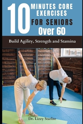 10 Minutes Core Exercises for Seniors Over 60: Build Agility, Strength and Stamina by Starlite, Lizzy