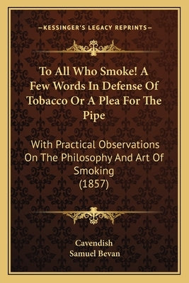 To All Who Smoke! A Few Words In Defense Of Tobacco Or A Plea For The Pipe: With Practical Observations On The Philosophy And Art Of Smoking (1857) by Cavendish