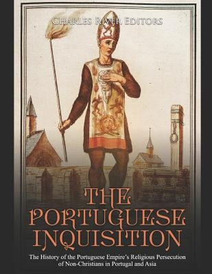 The Portuguese Inquisition: The History of the Portuguese Empire's Religious Persecution of Non-Christians in Portugal and Asia by Charles River