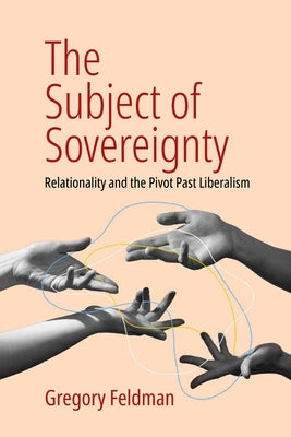 The Subject of Sovereignty: Relationality and the Pivot Past Liberalism by Feldman, Gregory