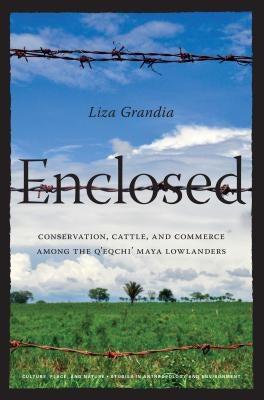 Enclosed: Conservation, Cattle, and Commerce Among the Q'eqchi' Maya Lowlanders by Grandia, Liza