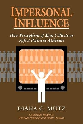Impersonal Influence: How Perceptions of Mass Collectives Affect Political Attitudes by Mutz, Diana C.