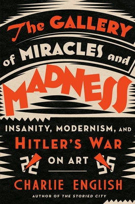 The Gallery of Miracles and Madness: Insanity, Modernism, and Hitler's War on Art by English, Charlie