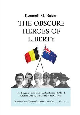 The Obscure Heroes of Liberty - The Belgian People who Aided Escaped Allied Soldiers During the Great War 1914-1918 by Baker, Kenneth M.