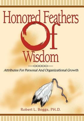 Honored Feathers of Wisdom: Attributes for Personal and Organizational Growth by Boggs, Robert L.