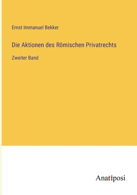 Die Aktionen des Römischen Privatrechts: Zweiter Band by Bekker, Ernst Immanuel