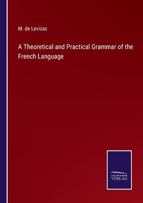 A Theoretical and Practical Grammar of the French Language by Levizac, M. de
