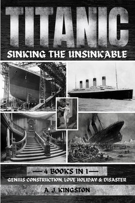 Titanic - Sinking The Unsinkable: Genius Construction, Love Holiday & Disaster by Kingston, A. J.