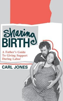 Sharing Birth: A Father's Guide to Giving Support During Labor by Jones, Carl