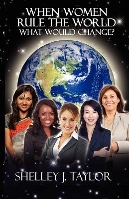 When Women Rule the World What Would Change? by Taylor, Shelley