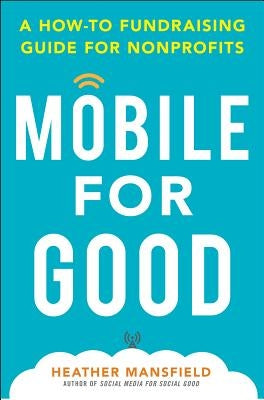 Mobile for Good: A How-To Fundraising Guide for Nonprofits: A How-To Fundraising Guide for Nonprofits by Mansfield, Heather