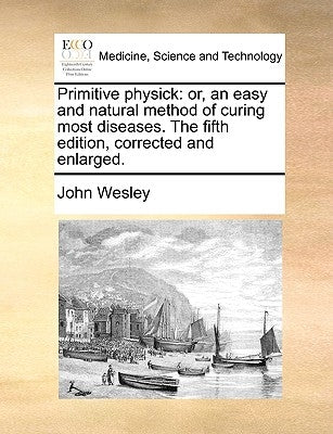 Primitive Physick: Or, an Easy and Natural Method of Curing Most Diseases. the Fifth Edition, Corrected and Enlarged. by Wesley, John