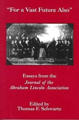 For the Vast Future Also: Essays from the Journal of the Lincoln Association by Schwartz, Thomas F.