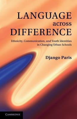 Language Across Difference: Ethnicity, Communication, and Youth Identities in Changing Urban Schools by Paris, Django