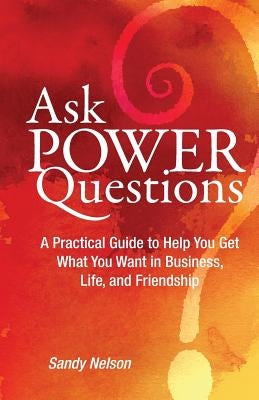 Ask Power Questions: A Practical Guide to Help You Get What You Want in Business, Life, and Friendship by Nelson, Sandy