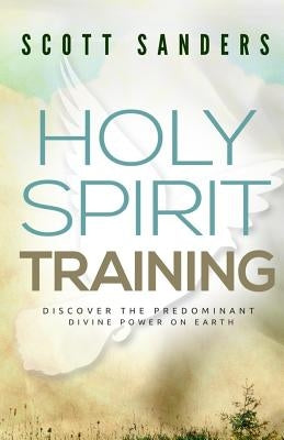 Holy Spirit Training: Discover The Predominant Divine Power On Earth by Sanders, Scott