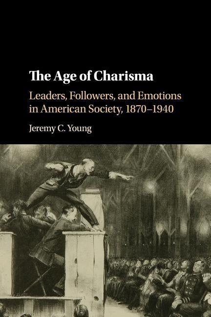 The Age of Charisma: Leaders, Followers, and Emotions in American Society, 1870-1940 by Young, Jeremy C.