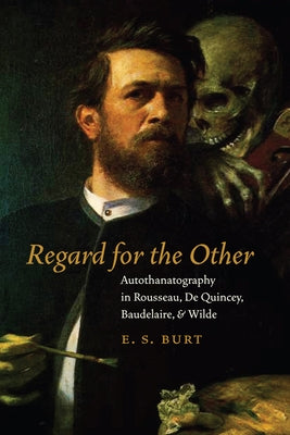 Regard for the Other: Autothanatography in Rousseau, de Quincey, Baudelaire, and Wilde by Burt, E. S.