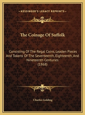 The Coinage Of Suffolk: Consisting Of The Regal Coins, Leaden Pieces And Tokens Of The Seventeenth, Eighteenth, And Nineteenth Centuries (1868 by Golding, Charles