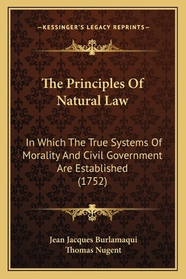 The Principles Of Natural Law: In Which The True Systems Of Morality And Civil Government Are Established (1752) by Burlamaqui, Jean Jacques