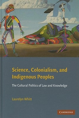 Science, Colonialism, and Indigenous Peoples: The Cultural Politics of Law and Knowledge by Whitt, Laurelyn