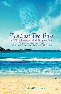 The Last Two Years: A Difficult Journey of Mind, Body and Soul As seen through the Prism of an Ovarian Cancer Survivor's Husband by Marsicano, Arthur