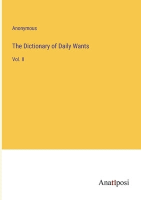 The Dictionary of Daily Wants: Vol. II by Anonymous