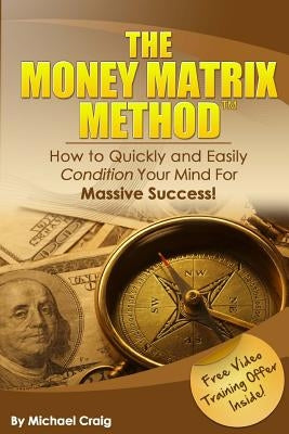 The Money Matrix Method: How To Quickly and Easily Condition Your Mind For Massive Success! by Craig, Michael