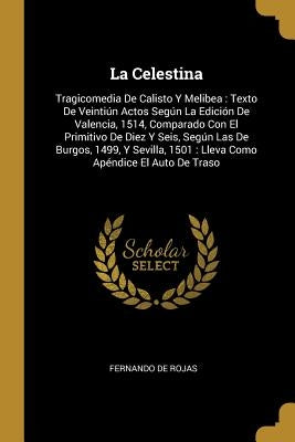 La Celestina: Tragicomedia De Calisto Y Melibea: Texto De Veintiún Actos Según La Edición De Valencia, 1514, Comparado Con El Primit by De Rojas, Fernando