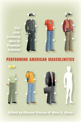 Performing American Masculinities: The 21st-Century Man in Popular Culture by Watson, Elwood