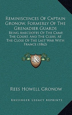Reminiscences Of Captain Gronow, Formerly Of The Grenadier Guards: Being Anecdotes Of The Camp, The Court, And The Clubs, At The Close Of The Last War by Gronow, Rees Howell