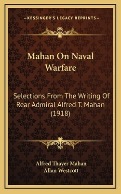 Mahan On Naval Warfare: Selections From The Writing Of Rear Admiral Alfred T. Mahan (1918) by Mahan, Alfred Thayer