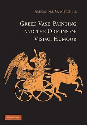 Greek Vase-Painting and the Origins of Visual Humour by Mitchell, Alexandre G.