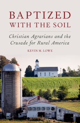 Baptized with the Soil: Christian Agrarians and the Crusade for Rural America by Lowe, Kevin M.