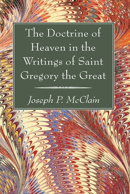 The Doctrine of Heaven in the Writings of Saint Gregory the Great by McClain, Joseph P.
