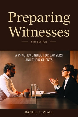 Preparing Witnesses: A Practical Guide for Lawyers and Their Clients by Small, Daniel