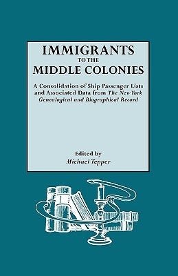 Immigrants to the Middle Colonies. a Consolidation of Ship Passenger Lists and Associated Data from the New York Genealogical and Biographical Record by Tepper, Michael