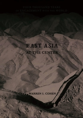 East Asia at the Center: Four Thousand Years of Engagement with the World by Cohen, Warren I.