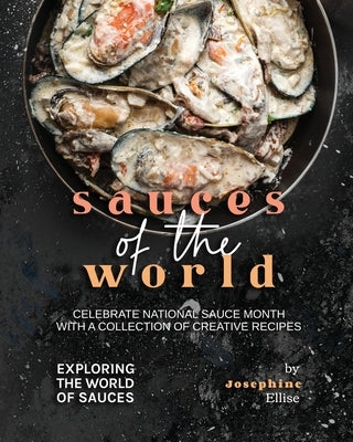 Sauces of the World: Celebrate National Sauce Month with a Collection of Creative Recipes by Ellise, Josephine