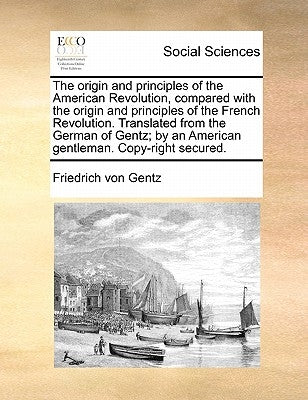 The Origin and Principles of the American Revolution, Compared with the Origin and Principles of the French Revolution. Translated from the German of by Gentz, Friedrich Von