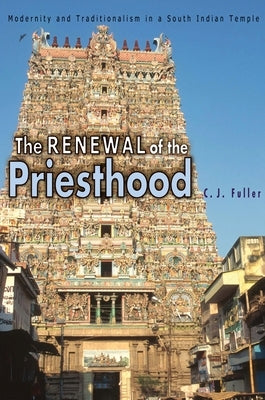 The Renewal of the Priesthood: Modernity and Traditionalism in a South Indian Temple by Fuller, C. J.