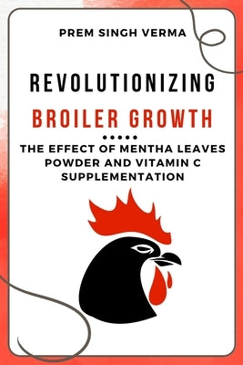 Revolutionizing Broiler Growth: The Effect of Mentha Leaves Powder and Vitamin C Supplementation by Verma, Prem Singh