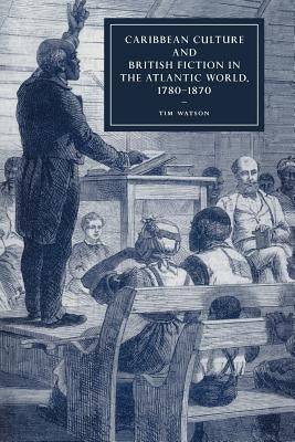 Caribbean Culture and British Fiction in the Atlantic World, 1780-1870 by Watson, Tim