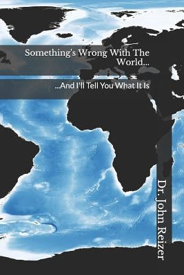 Something's Wrong With The World...: ...And I'll Tell You What It Is by Reizer, John L.