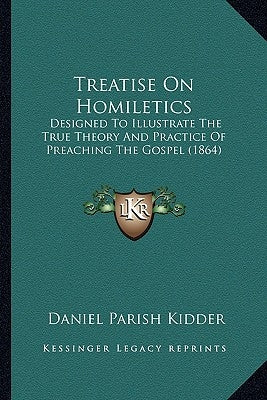 Treatise on Homiletics: Designed to Illustrate the True Theory and Practice of Preaching the Gospel (1864) by Kidder, Daniel Parish