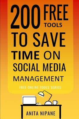 200 Free Tools to Save Time on Social Media Managing: Boost Your Social Media Results & Reduce Your Hours by Nipane, Anita