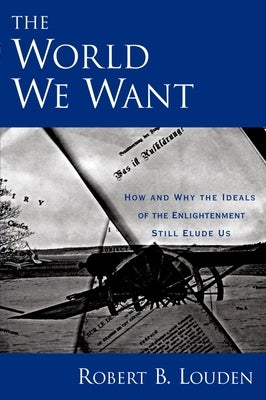 The World We Want: How and Why the Ideals of the Enlightenment Still Elude Us by Louden, Robert